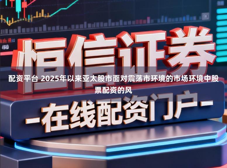 配资平台 2025年以来亚太股市面对震荡市环境的市场环境中股票配资的风