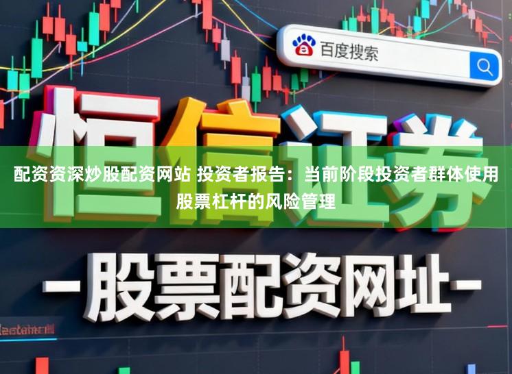 配资资深炒股配资网站 投资者报告：当前阶段投资者群体使用股票杠杆的风险管理