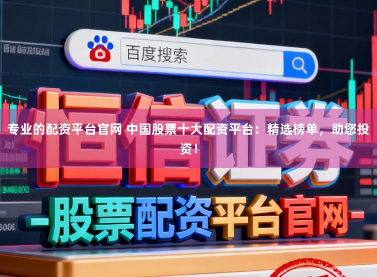 专业的配资平台官网 中国股票十大配资平台：精选榜单，助您投资！