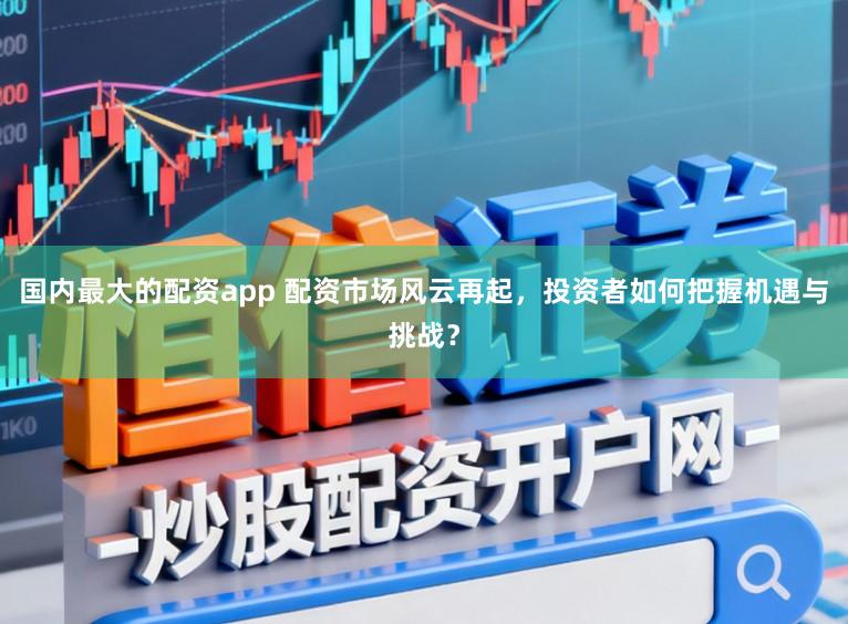 国内最大的配资app 配资市场风云再起，投资者如何把握机遇与挑战？