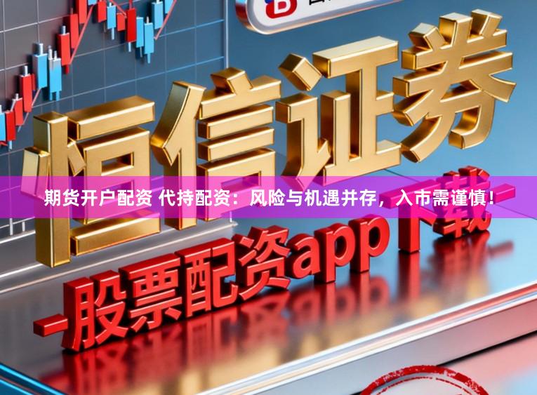 期货开户配资 代持配资：风险与机遇并存，入市需谨慎！