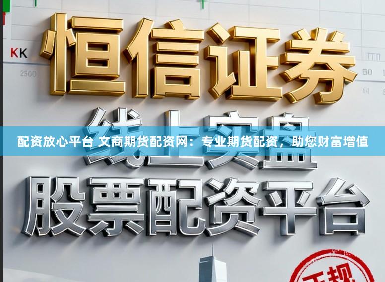 配资放心平台 文商期货配资网：专业期货配资，助您财富增值