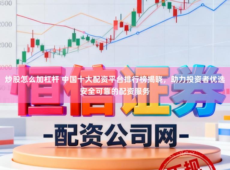 炒股怎么加杠杆 中国十大配资平台排行榜揭晓，助力投资者优选安全可靠的配资服务