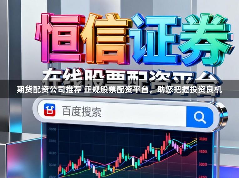 期货配资公司推荐 正规股票配资平台，助您把握投资良机