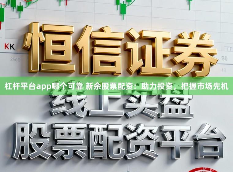 杠杆平台app哪个可靠 新余股票配资：助力投资，把握市场先机