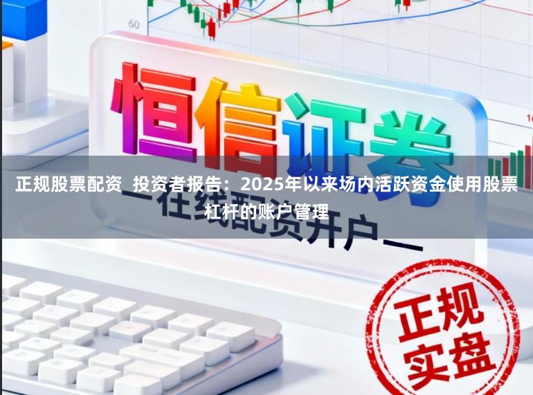 正规股票配资  投资者报告：2025年以来场内活跃资金使用股票杠杆的账户管理