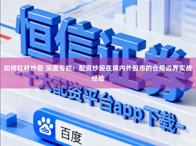 如何杠杆炒股 深度专栏：配资炒股在境内外股市的合规边界实战经验