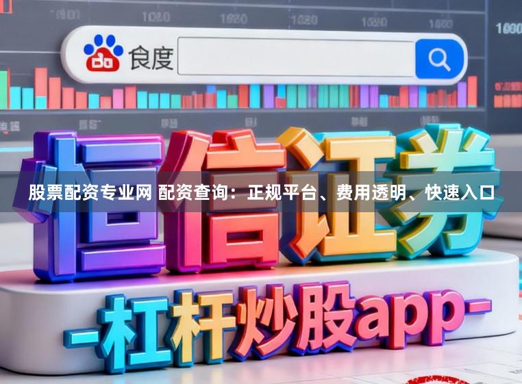 股票配资专业网 配资查询：正规平台、费用透明、快速入口