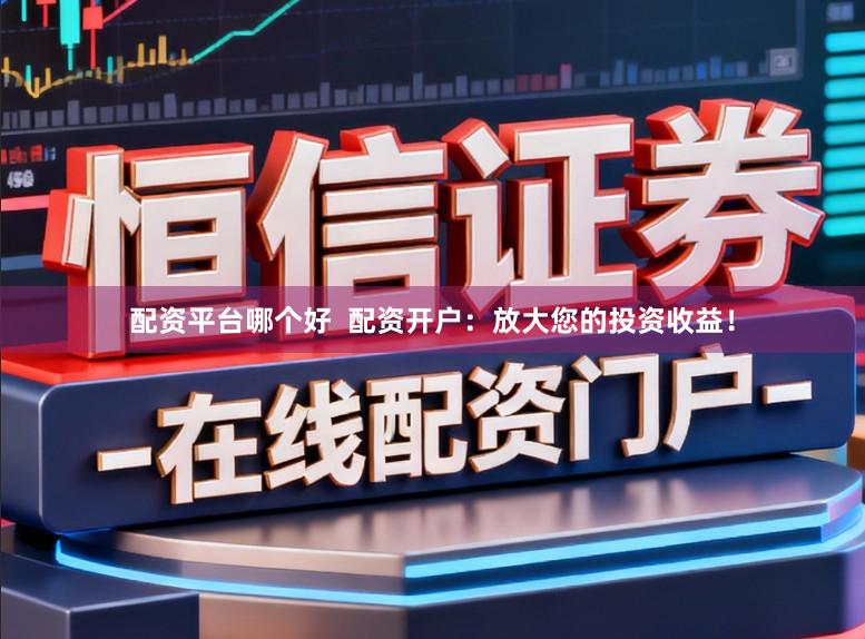 配资平台哪个好  配资开户：放大您的投资收益！