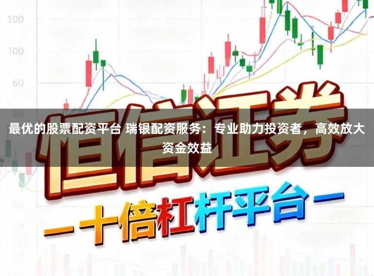 最优的股票配资平台 瑞银配资服务：专业助力投资者，高效放大资金效益