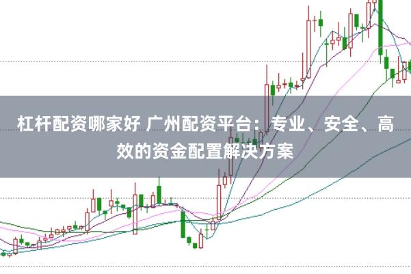 杠杆配资哪家好 广州配资平台：专业、安全、高效的资金配置解决方案