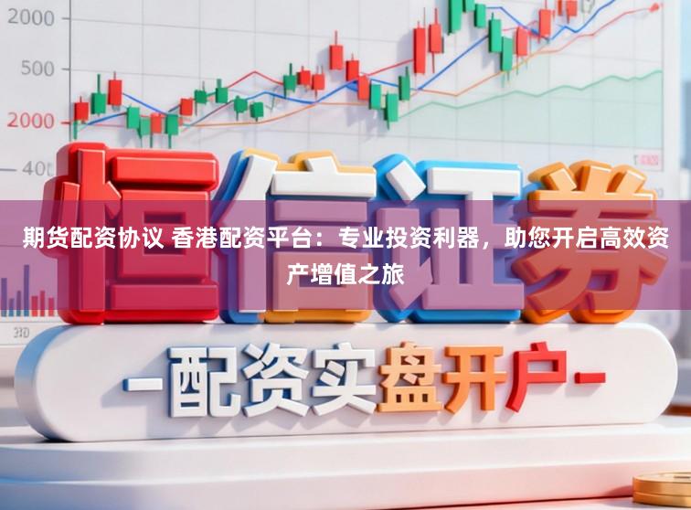 期货配资协议 香港配资平台：专业投资利器，助您开启高效资产增值之旅