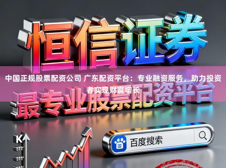 中国正规股票配资公司 广东配资平台：专业融资服务，助力投资者实现财富增长