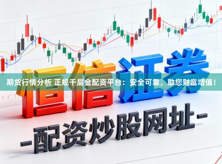 期货行情分析 正规千层金配资平台：安全可靠，助您财富增值！