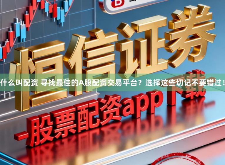什么叫配资 寻找最佳的A股配资交易平台？选择这些切记不要错过！