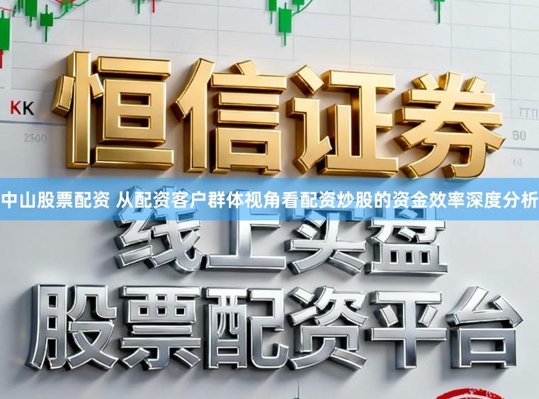 中山股票配资 从配资客户群体视角看配资炒股的资金效率深度分析