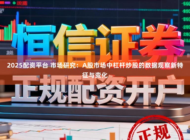 2025配资平台 市场研究：A股市场中杠杆炒股的数据观察新特征与变化