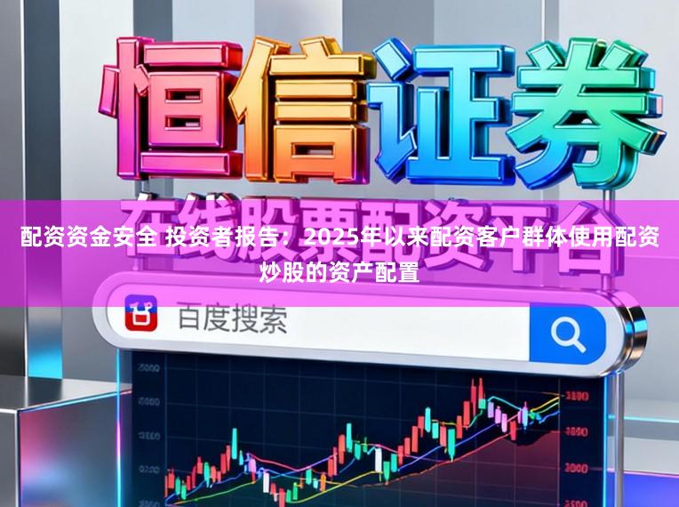 配资资金安全 投资者报告：2025年以来配资客户群体使用配资炒股的资产配置