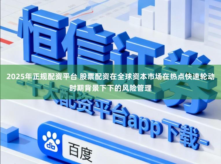 2025年正规配资平台 股票配资在全球资本市场在热点快速轮动时期背景下下的风险管理