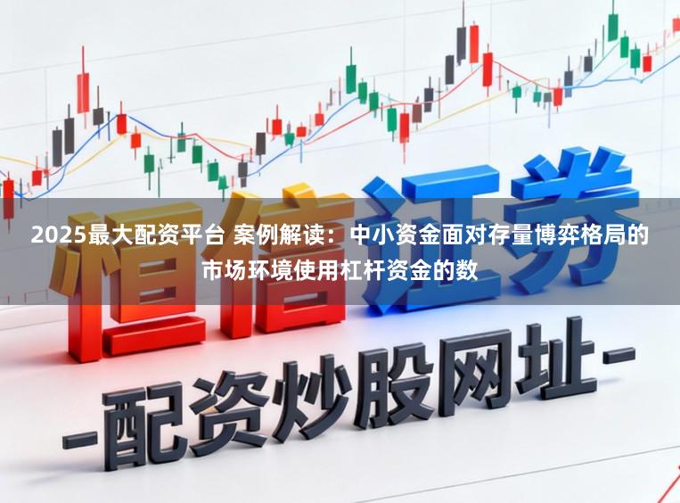 2025最大配资平台 案例解读：中小资金面对存量博弈格局的市场环境使用杠杆资金的数