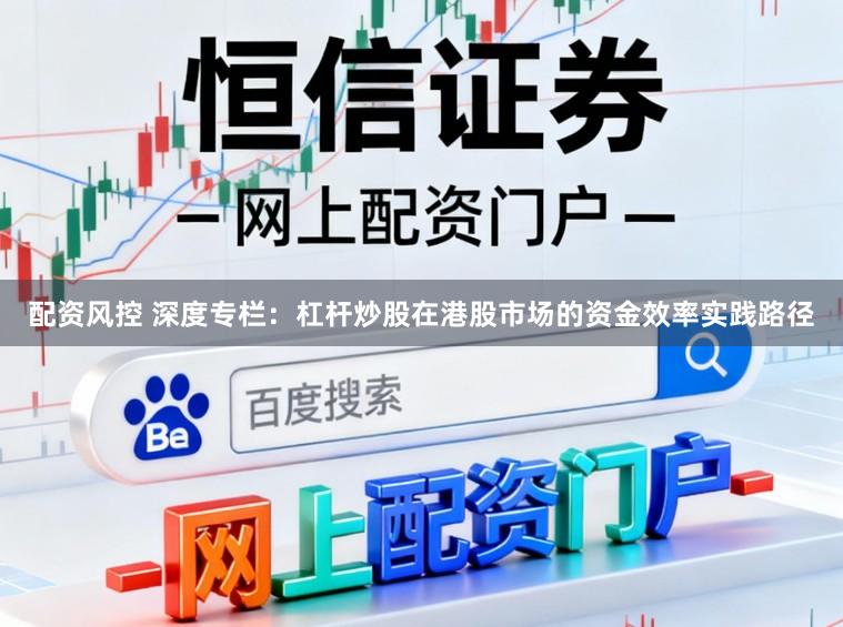 配资风控 深度专栏：杠杆炒股在港股市场的资金效率实践路径