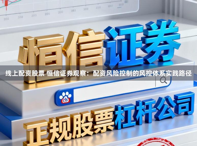 线上配资股票 恒信证券观察：配资风险控制的风控体系实践路径