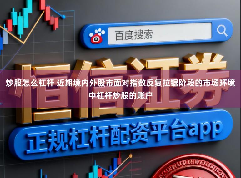 炒股怎么杠杆 近期境内外股市面对指数反复拉锯阶段的市场环境中杠杆炒股的账户