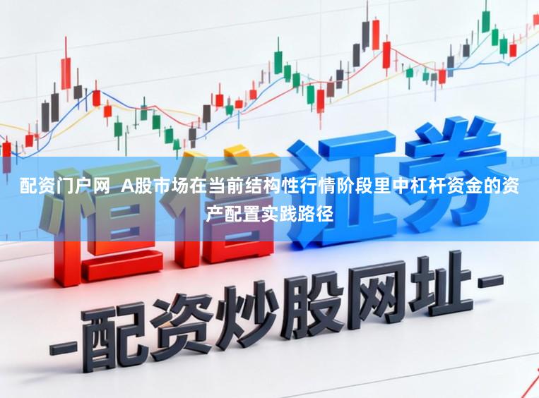 配资门户网  A股市场在当前结构性行情阶段里中杠杆资金的资产配置实践路径