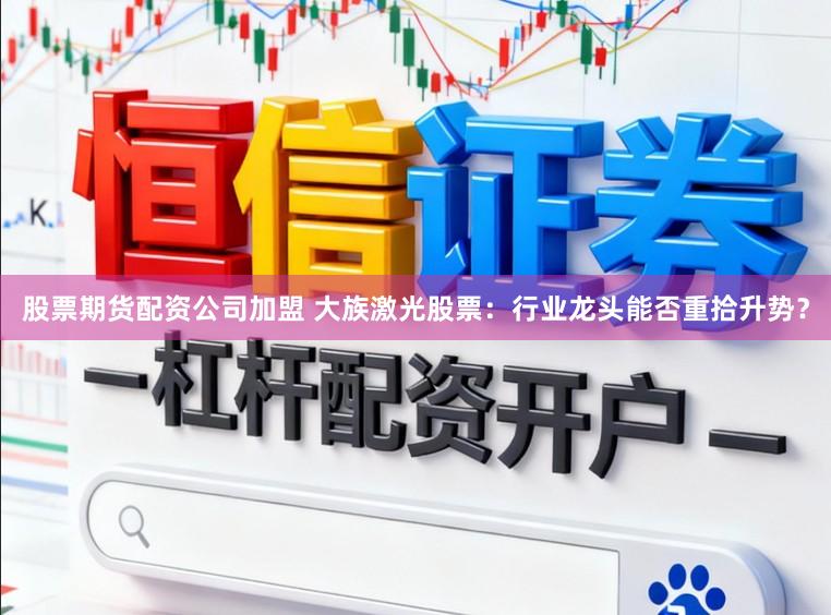 股票期货配资公司加盟 大族激光股票：行业龙头能否重拾升势？