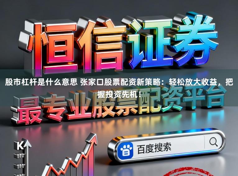 股市杠杆是什么意思 张家口股票配资新策略：轻松放大收益，把握投资先机！