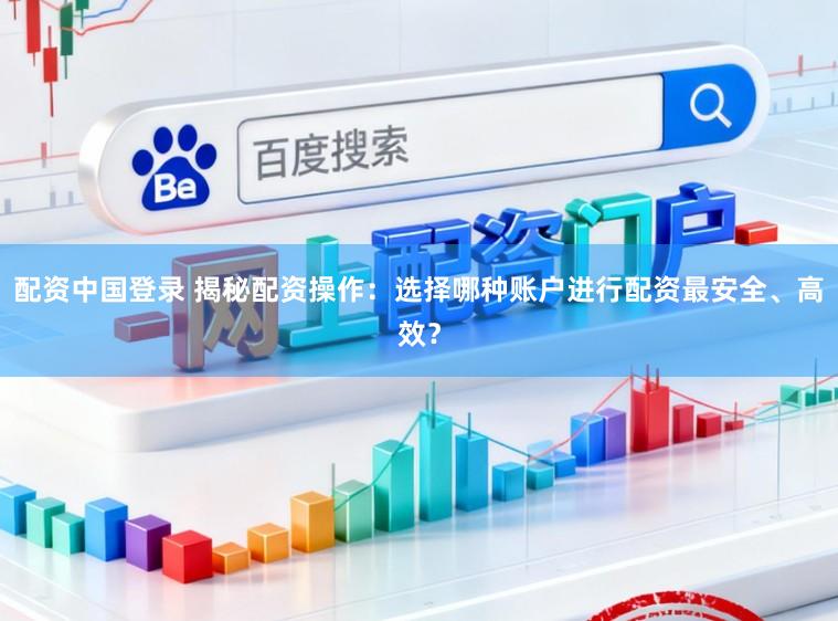 配资中国登录 揭秘配资操作：选择哪种账户进行配资最安全、高效？