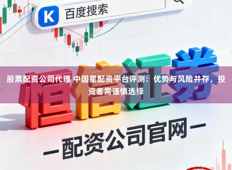 股票配资公司代理 中国星配资平台评测：优势与风险并存，投资者需谨慎选择