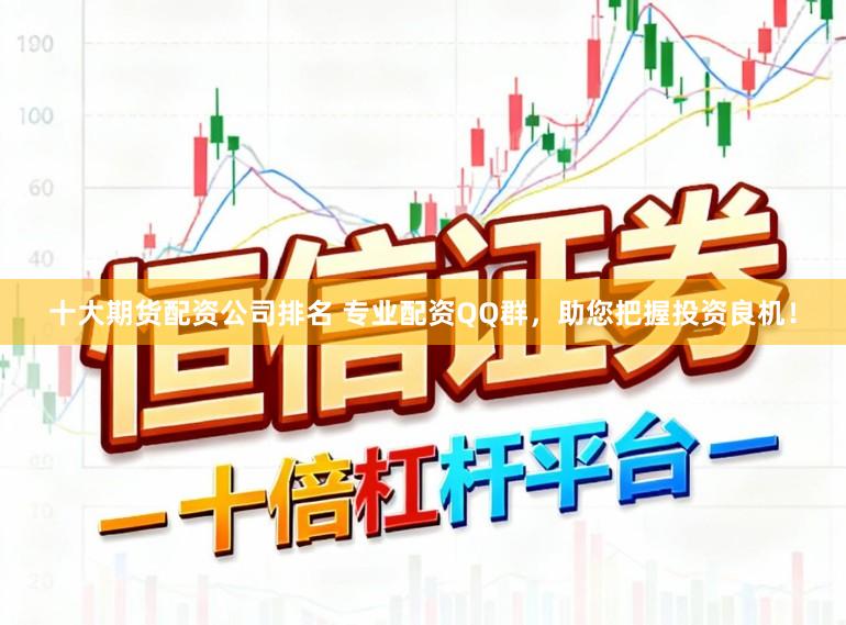 十大期货配资公司排名 专业配资QQ群，助您把握投资良机！