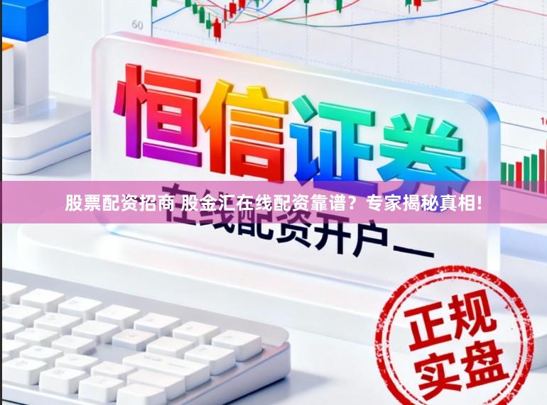 股票配资招商 股金汇在线配资靠谱？专家揭秘真相!