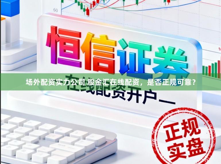 场外配资实力公司 股金汇在线配资，是否正规可靠？