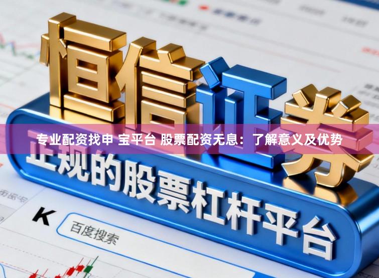 专业配资找申 宝平台 股票配资无息：了解意义及优势