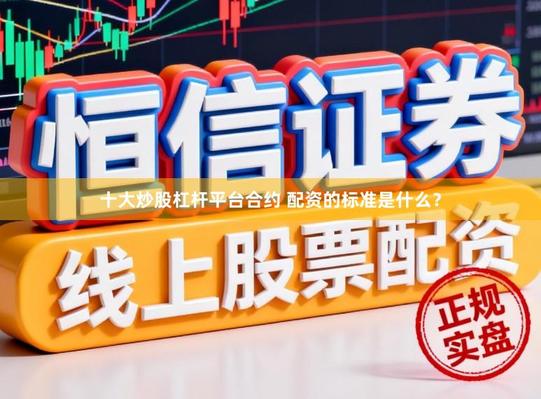 十大炒股杠杆平台合约 配资的标准是什么？