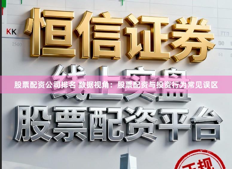 股票配资公司排名 数据视角：股票配资与投资行为常见误区