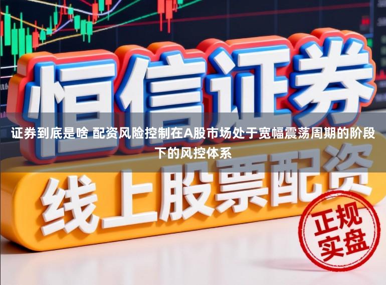 证券到底是啥 配资风险控制在A股市场处于宽幅震荡周期的阶段下的风控体系