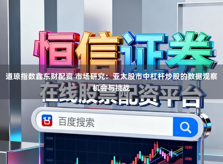 道琼指数鑫东财配资 市场研究：亚太股市中杠杆炒股的数据观察机会与挑战