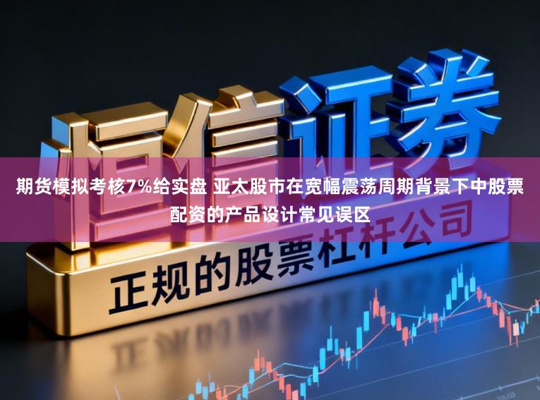 期货模拟考核7%给实盘 亚太股市在宽幅震荡周期背景下中股票配资的产品设计常见误区