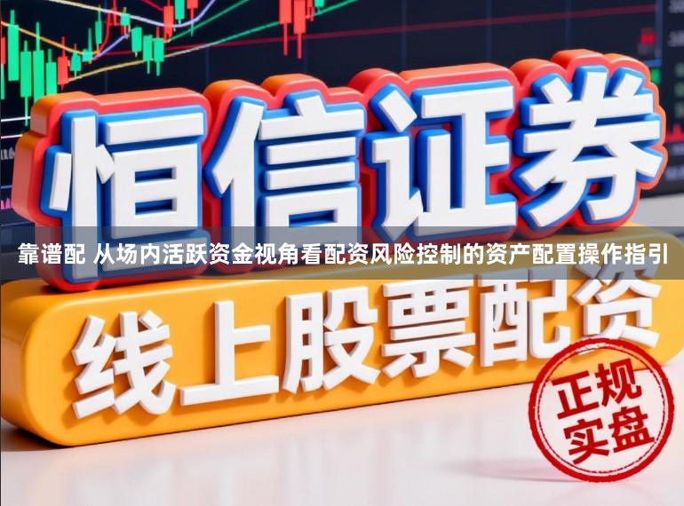 靠谱配 从场内活跃资金视角看配资风险控制的资产配置操作指引