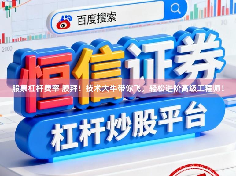 股票杠杆费率 膜拜！技术大牛带你飞，轻松进阶高级工程师！