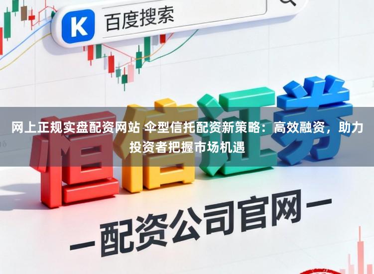 网上正规实盘配资网站 伞型信托配资新策略：高效融资，助力投资者把握市场机遇
