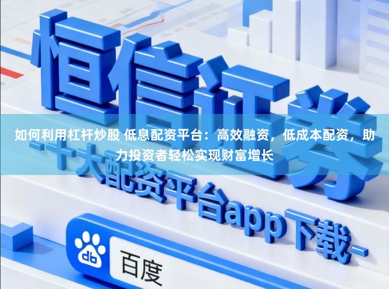 如何利用杠杆炒股 低息配资平台：高效融资，低成本配资，助力投资者轻松实现财富增长