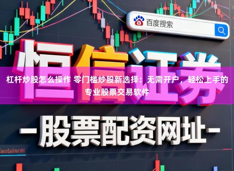杠杆炒股怎么操作 零门槛炒股新选择：无需开户，轻松上手的专业股票交易软件