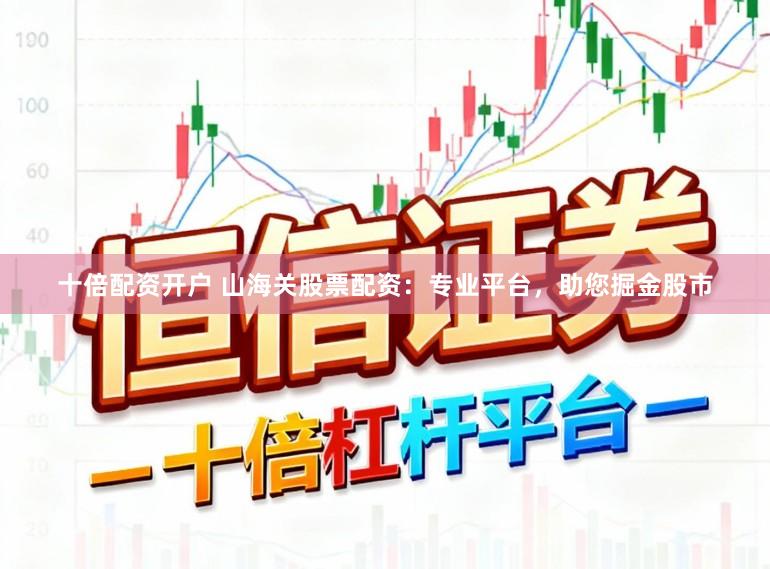 十倍配资开户 山海关股票配资：专业平台，助您掘金股市