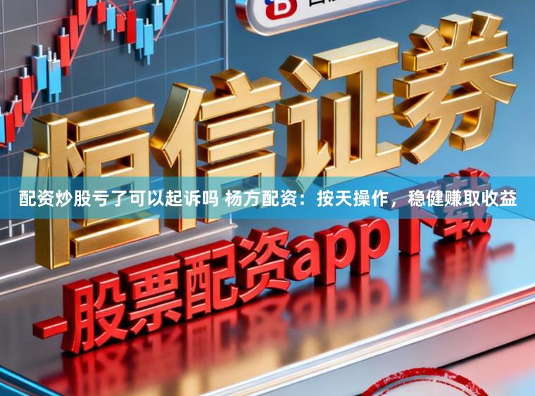 配资炒股亏了可以起诉吗 杨方配资：按天操作，稳健赚取收益