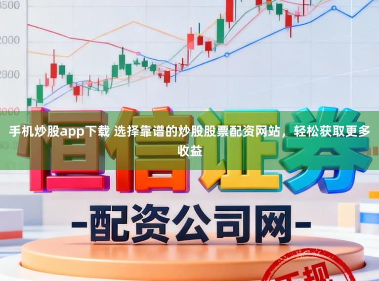 手机炒股app下载 选择靠谱的炒股股票配资网站，轻松获取更多收益