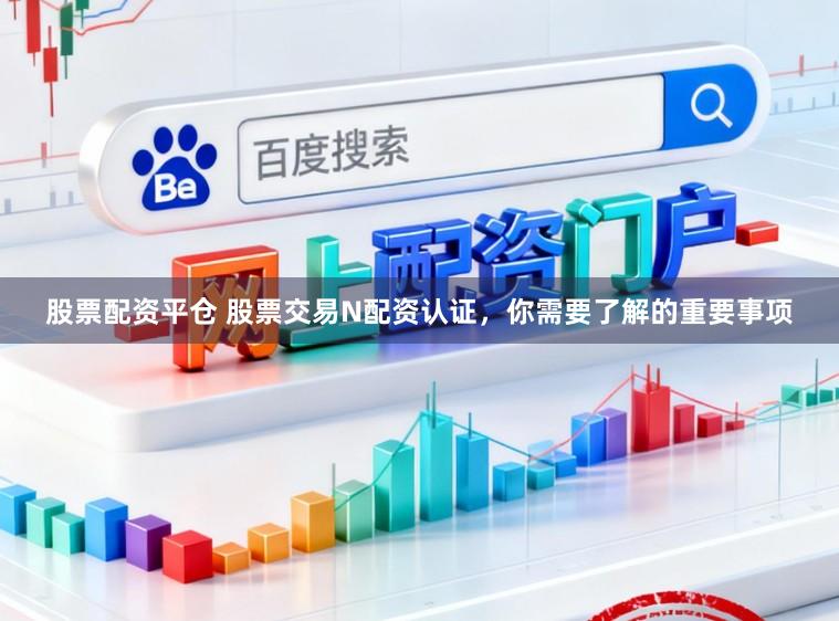 股票配资平仓 股票交易N配资认证，你需要了解的重要事项